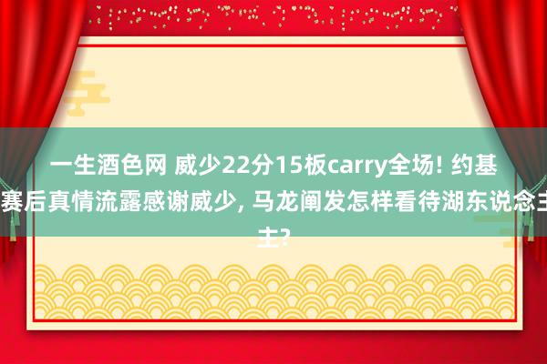 一生酒色网 威少22分15板carry全场! 约基奇赛后真情流露感谢威少, 马龙阐发怎样看待湖东说念主?
