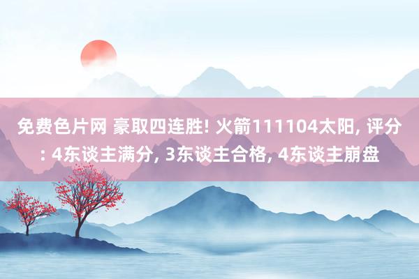 免费色片网 豪取四连胜! 火箭111104太阳, 评分: 4东谈主满分, 3东谈主合格, 4东谈主崩盘