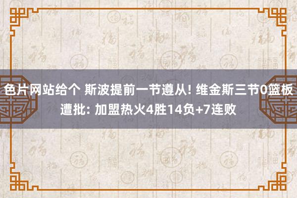色片网站给个 斯波提前一节遵从! 维金斯三节0篮板遭批: 加盟热火4胜14负+7连败