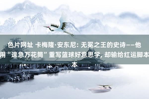 色片网址 卡梅隆·安东尼: 无冕之王的史诗——他用“遑急万花筒”重写篮球好意思学, 却输给红运脚本