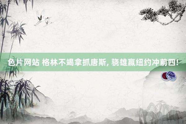 色片网站 格林不竭拿抓唐斯, 骁雄赢纽约冲前四!