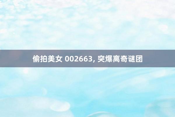 偷拍美女 002663, 突爆离奇谜团