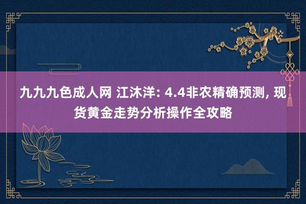 九九九色成人网 江沐洋: 4.4非农精确预测, 现货黄金走势分析操作全攻略