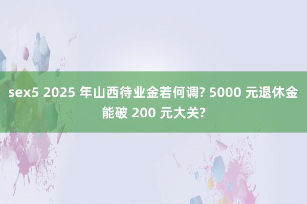 sex5 2025 年山西待业金若何调? 5000 元退休金能破 200 元大关?