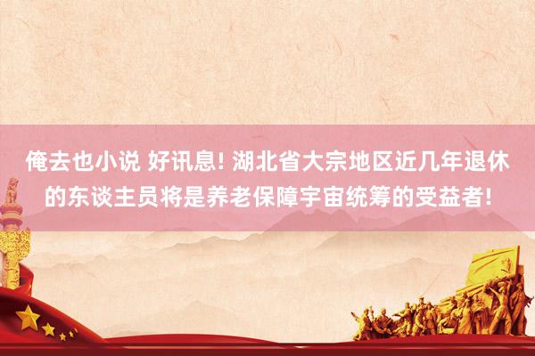 俺去也小说 好讯息! 湖北省大宗地区近几年退休的东谈主员将是养老保障宇宙统筹的受益者!