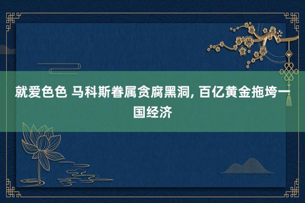 就爱色色 马科斯眷属贪腐黑洞, 百亿黄金拖垮一国经济