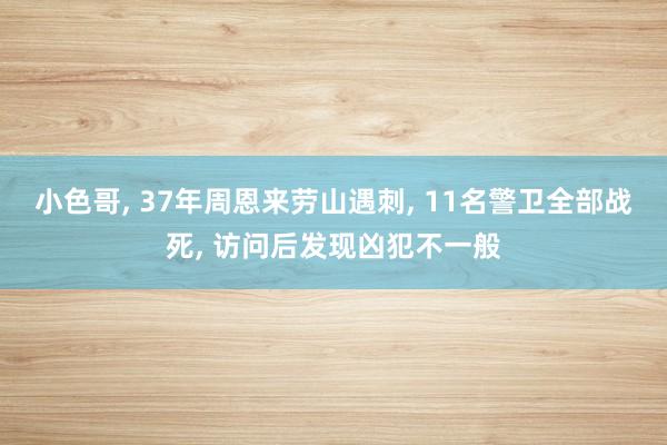 小色哥, 37年周恩来劳山遇刺, 11名警卫全部战死, 访问后发现凶犯不一般