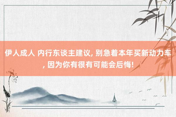 伊人成人 内行东谈主建议, 别急着本年买新动力车, 因为你有很有可能会后悔!