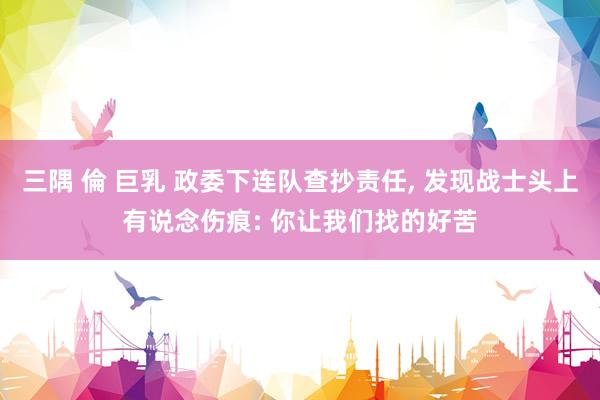 三隅 倫 巨乳 政委下连队查抄责任, 发现战士头上有说念伤痕: 你让我们找的好苦
