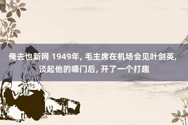 俺去也新网 1949年, 毛主席在机场会见叶剑英, 谈起他的嗓门后, 开了一个打趣