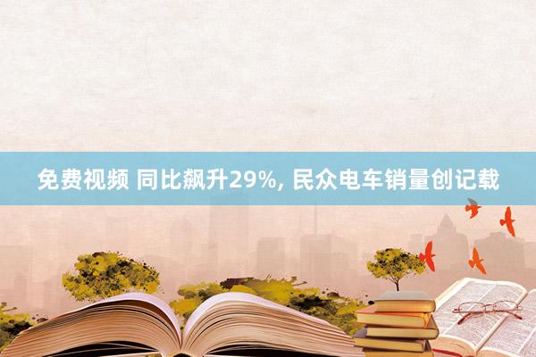 免费视频 同比飙升29%, 民众电车销量创记载
