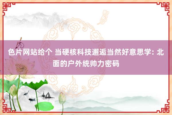 色片网站给个 当硬核科技邂逅当然好意思学: 北面的户外统帅力密码