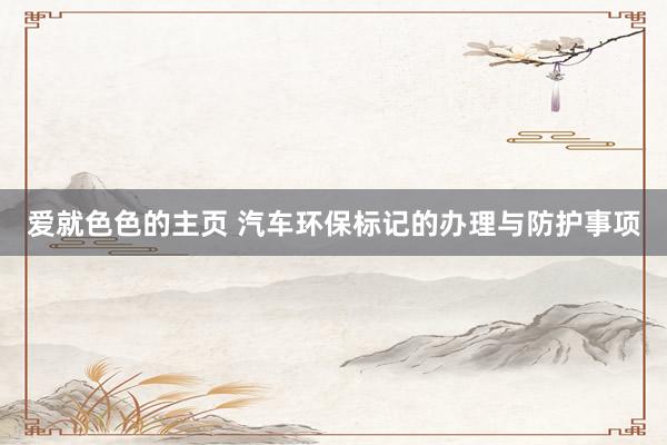 爱就色色的主页 汽车环保标记的办理与防护事项