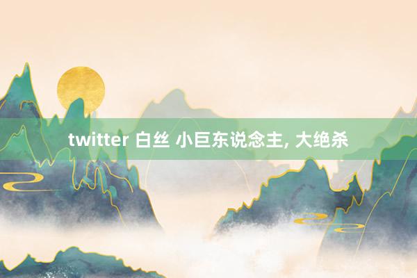 twitter 白丝 小巨东说念主, 大绝杀