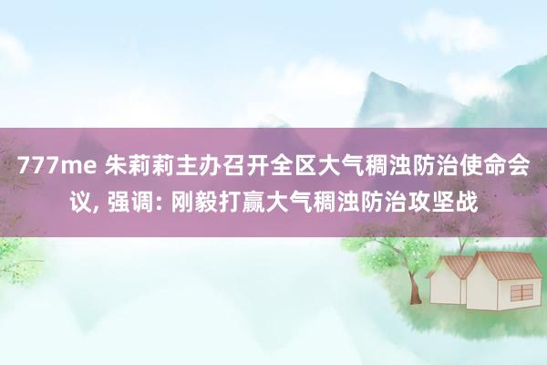 777me 朱莉莉主办召开全区大气稠浊防治使命会议, 强调: 刚毅打赢大气稠浊防治攻坚战