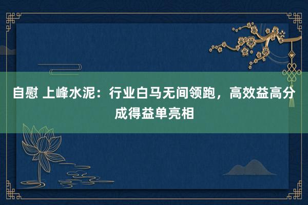自慰 上峰水泥：行业白马无间领跑，高效益高分成得益单亮相