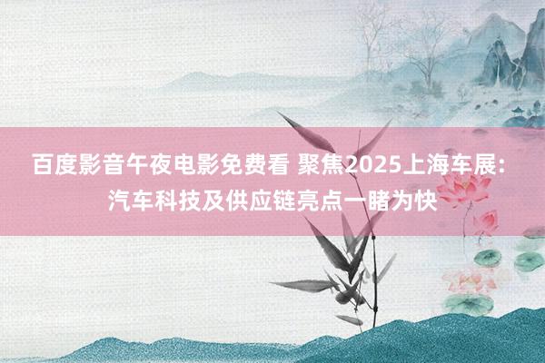 百度影音午夜电影免费看 聚焦2025上海车展: 汽车科技及供应链亮点一睹为快