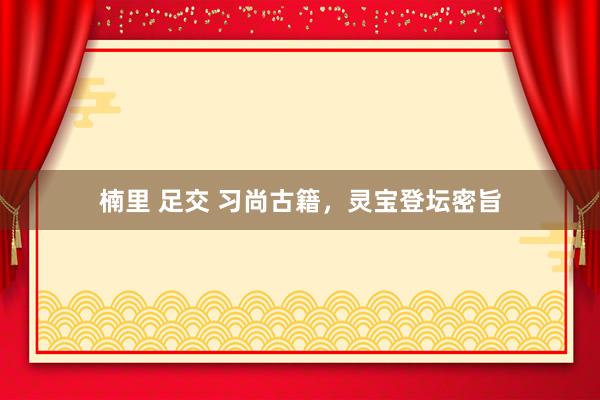 楠里 足交 习尚古籍，灵宝登坛密旨