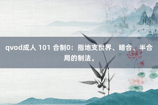 qvod成人 101 合制0：指地支世界、暗合、半合局的制法。