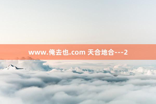www.俺去也.com 天合地合---2