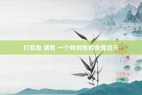 打屁股 调教 一个特别格的命理启示