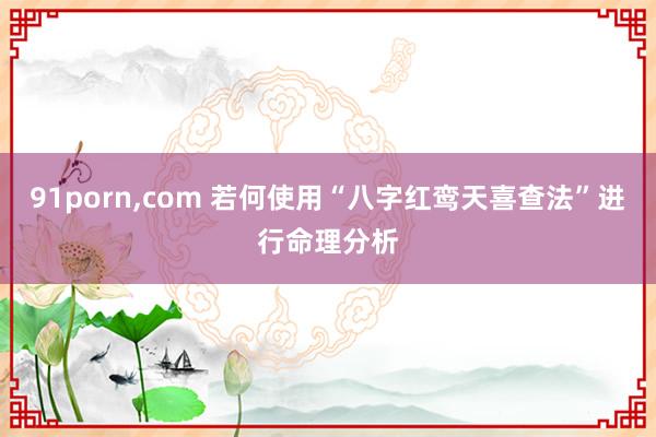 91porn,com 若何使用“八字红鸾天喜查法”进行命理分析