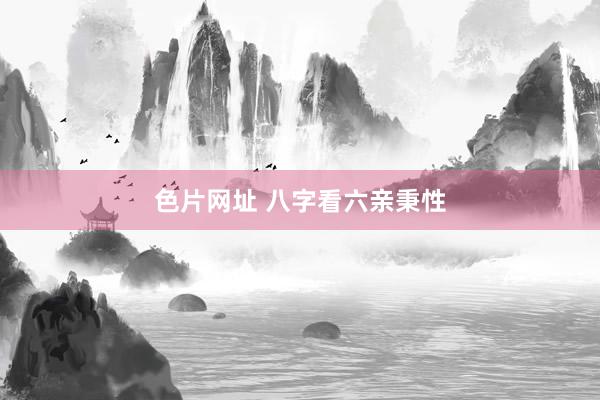 色片网址 八字看六亲秉性