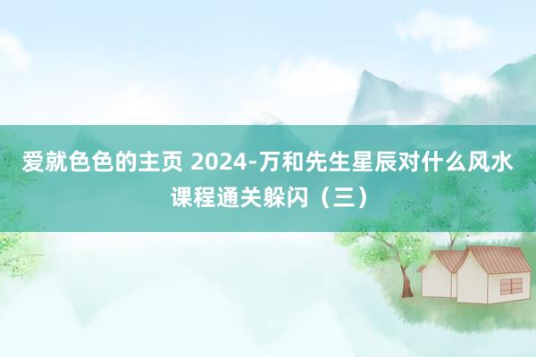 爱就色色的主页 2024-万和先生星辰对什么风水课程通关躲闪（三）
