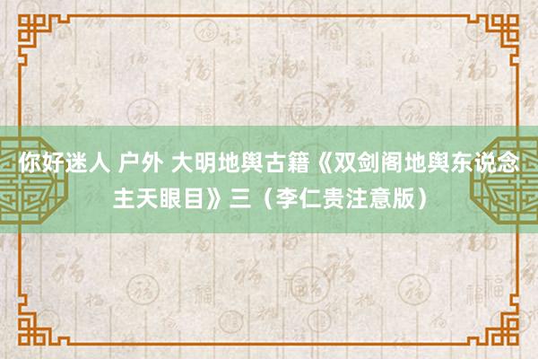 你好迷人 户外 大明地舆古籍《双剑阁地舆东说念主天眼目》三（李仁贵注意版）