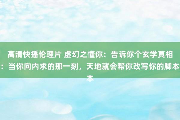 高清快播伦理片 虚幻之懂你：告诉你个玄学真相：当你向内求的那一刻，天地就会帮你改写你的脚本