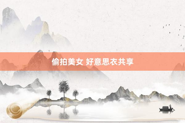 偷拍美女 好意思衣共享