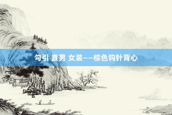 勾引 直男 女装——棕色钩针背心