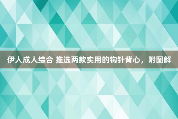 伊人成人综合 推选两款实用的钩针背心，附图解