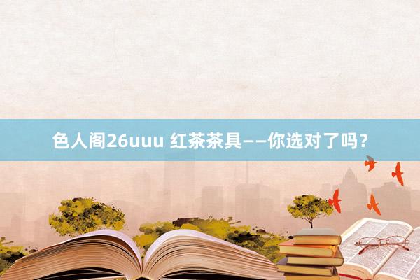 色人阁26uuu 红茶茶具——你选对了吗？