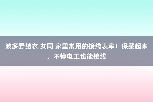 波多野结衣 女同 家里常用的接线表率！保藏起来，不懂电工也能接线