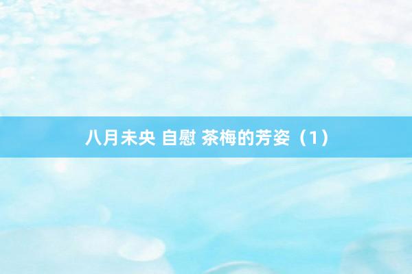 八月未央 自慰 茶梅的芳姿（1）