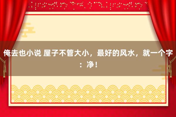 俺去也小说 屋子不管大小，最好的风水，就一个字：净！