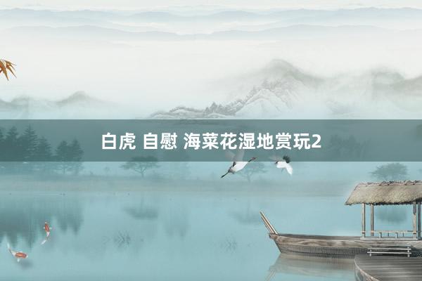 白虎 自慰 海菜花湿地赏玩2