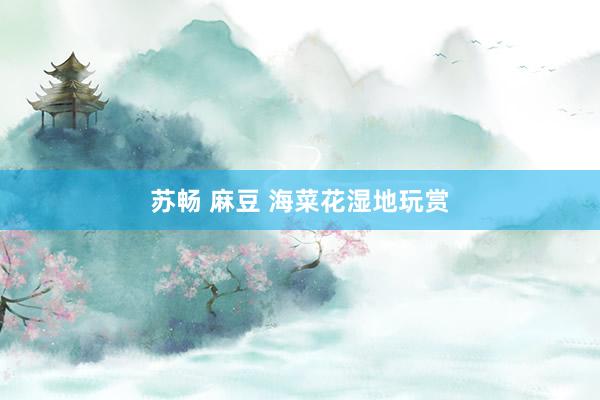 苏畅 麻豆 海菜花湿地玩赏