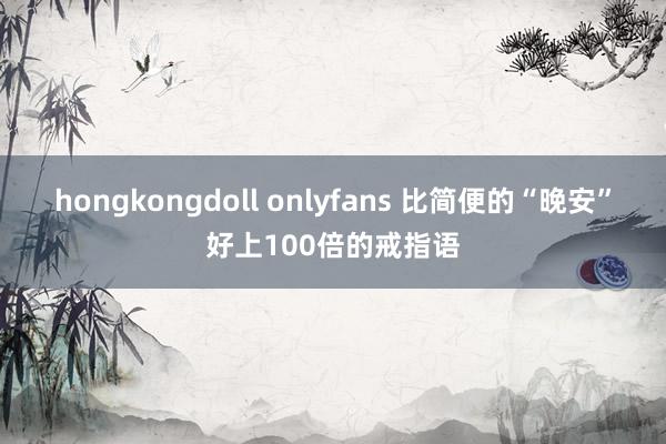 hongkongdoll onlyfans 比简便的“晚安”好上100倍的戒指语