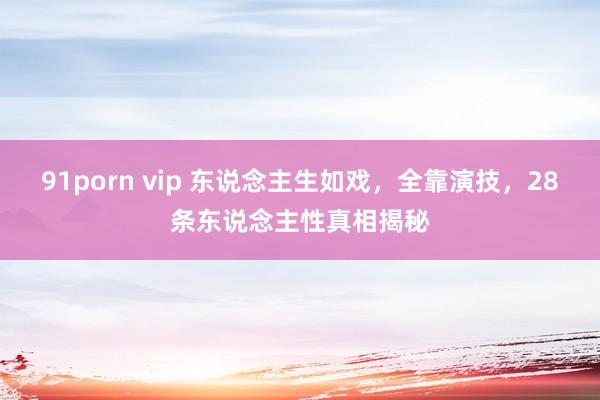 91porn vip 东说念主生如戏，全靠演技，28条东说念主性真相揭秘