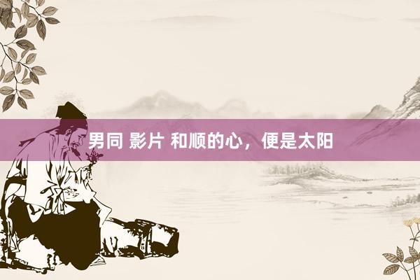 男同 影片 和顺的心，便是太阳