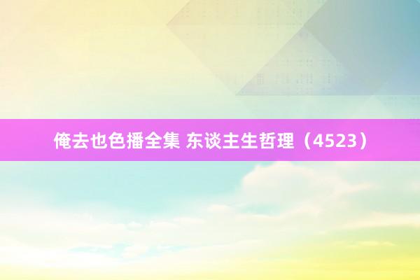 俺去也色播全集 东谈主生哲理（4523）