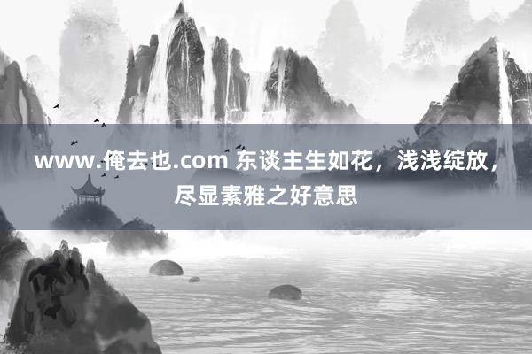 www.俺去也.com 东谈主生如花，浅浅绽放，尽显素雅之好意思