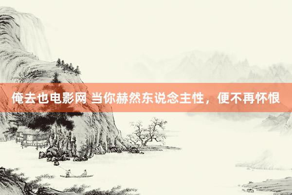 俺去也电影网 当你赫然东说念主性，便不再怀恨