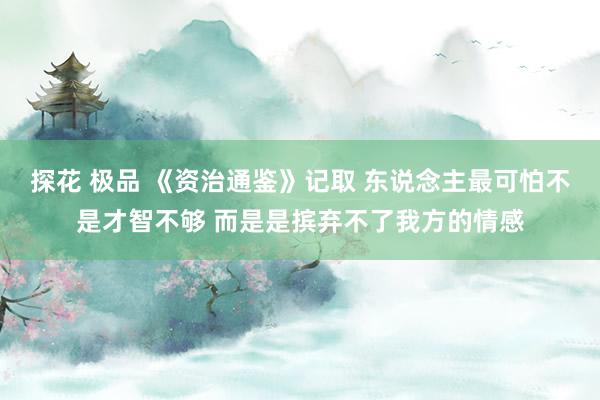 探花 极品 《资治通鉴》记取 东说念主最可怕不是才智不够 而是是摈弃不了我方的情感