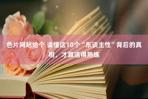 色片网站给个 读懂这10个“东谈主性”背后的真相，才算活得熟练
