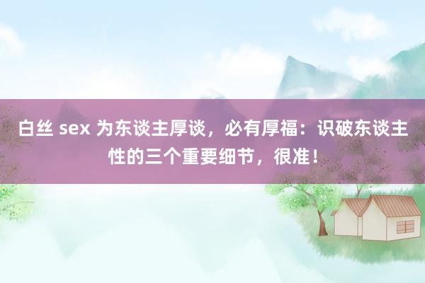 白丝 sex 为东谈主厚谈，必有厚福：识破东谈主性的三个重要细节，很准！