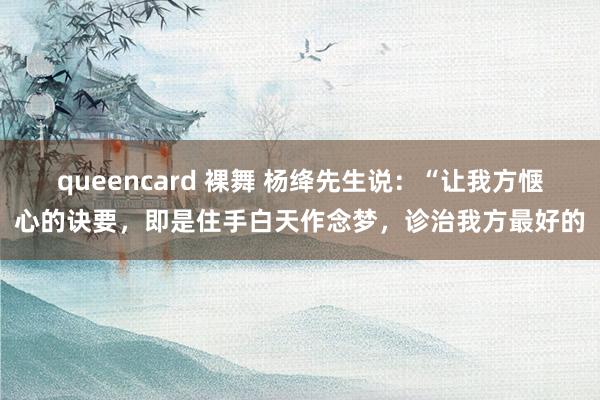 queencard 裸舞 杨绛先生说：“让我方惬心的诀要，即是住手白天作念梦，诊治我方最好的