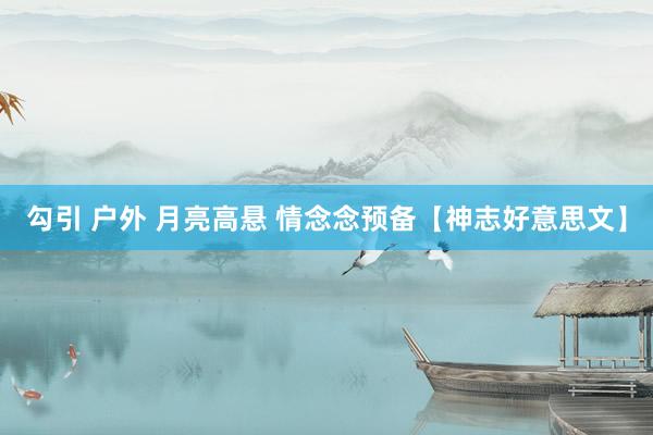 勾引 户外 月亮高悬 情念念预备【神志好意思文】
